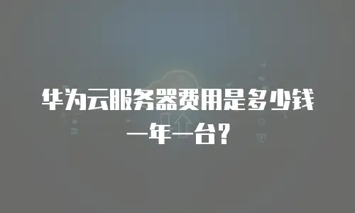 华为云服务器费用是多少钱一年一台？