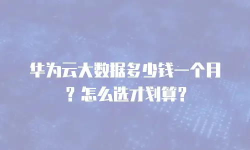 华为云大数据多少钱一个月？怎么选才划算？