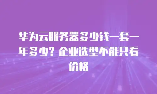 华为云服务器多少钱一套一年多少？企业选型不能只看价格