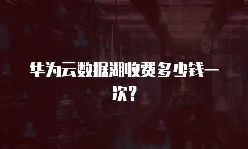 华为云数据湖收费多少钱一次？