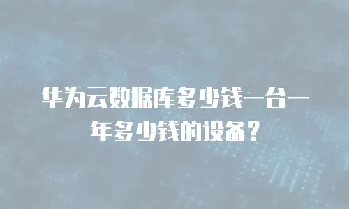 华为云数据库多少钱一台一年多少钱的设备？
