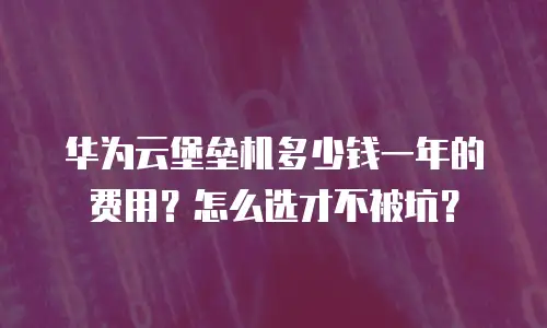 华为云堡垒机多少钱一年的费用？怎么选才不被坑？