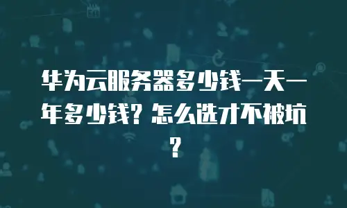 华为云服务器多少钱一天一年多少钱？怎么选才不被坑？