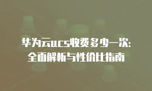 华为云ucs收费多少一次：全面解析与性价比指南