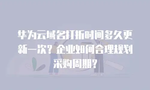 华为云域名打折时间多久更新一次？企业如何合理规划采购周期？