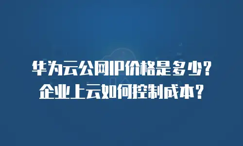 华为云公网IP价格是多少？企业上云如何控制成本？