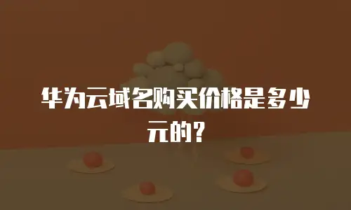 华为云域名购买价格是多少元的？