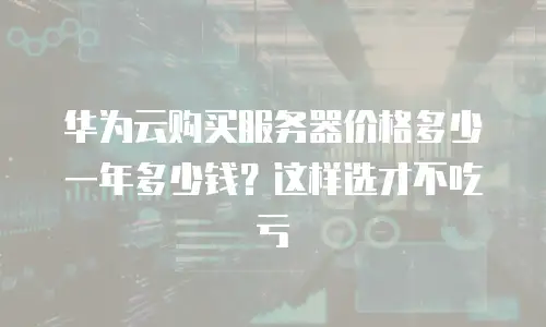 华为云购买服务器价格多少一年多少钱？这样选才不吃亏