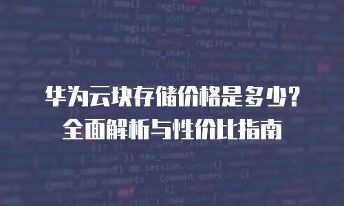 华为云块存储价格是多少？全面解析与性价比指南