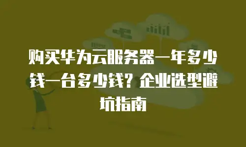 购买华为云服务器一年多少钱一台多少钱？企业选型避坑指南