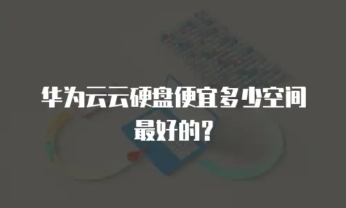 华为云云硬盘便宜多少空间最好的？