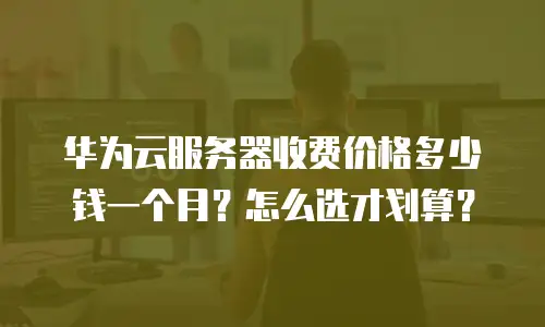 华为云服务器收费价格多少钱一个月？怎么选才划算？