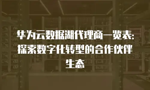 华为云数据湖代理商一览表：探索数字化转型的合作伙伴生态