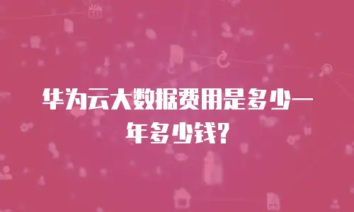 华为云大数据费用是多少一年多少钱？