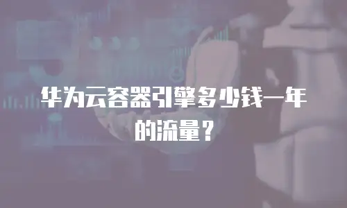 华为云容器引擎多少钱一年的流量？