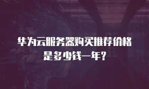 华为云服务器购买推荐价格是多少钱一年？