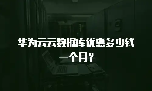 华为云云数据库优惠多少钱一个月？