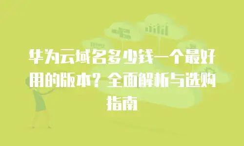 华为云域名多少钱一个最好用的版本？全面解析与选购指南