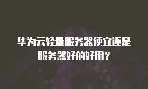 华为云轻量服务器便宜还是服务器好的好用？