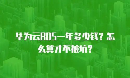 华为云RDS一年多少钱？怎么算才不被坑？