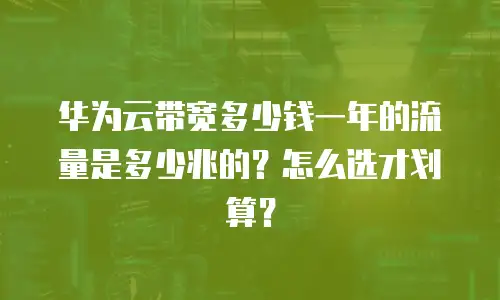 华为云带宽多少钱一年的流量是多少兆的？怎么选才划算？