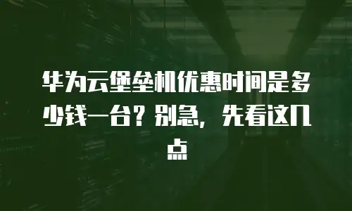 华为云堡垒机优惠时间是多少钱一台？别急，先看这几点