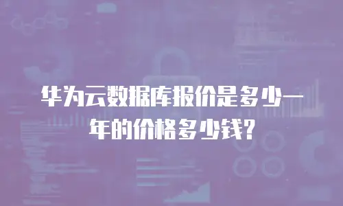 华为云数据库报价是多少一年的价格多少钱？