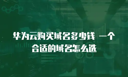 华为云购买域名多少钱 一个合适的域名怎么选