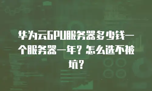 华为云GPU服务器多少钱一个服务器一年？怎么选不被坑？