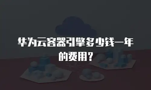 华为云容器引擎多少钱一年的费用？