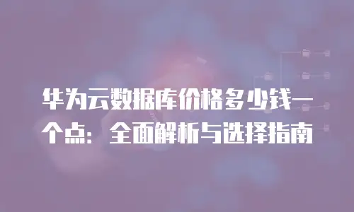 华为云数据库价格多少钱一个点：全面解析与选择指南
