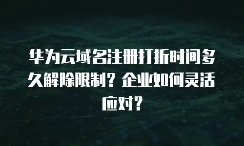 华为云域名注册打折时间多久解除限制？企业如何灵活应对？