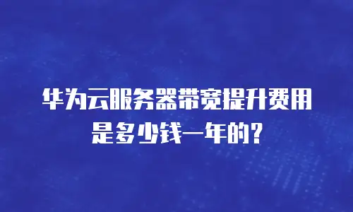 华为云服务器带宽提升费用是多少钱一年的？