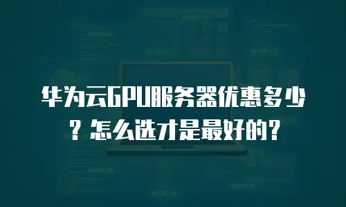 华为云GPU服务器优惠多少？怎么选才是最好的？