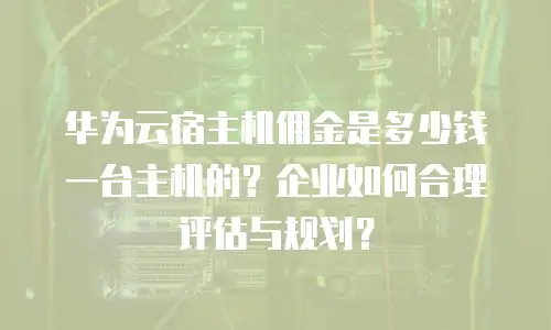 华为云宿主机佣金是多少钱一台主机的？企业如何合理评估与规划？
