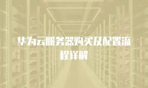 华为云服务器购买及配置流程详解