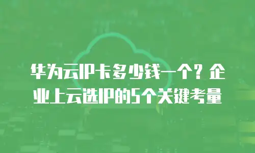 华为云IP卡多少钱一个？企业上云选IP的5个关键考量