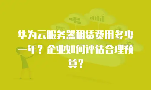华为云服务器租赁费用多少一年？企业如何评估合理预算？
