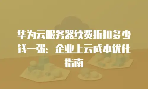 华为云服务器续费折扣多少钱一张：企业上云成本优化指南