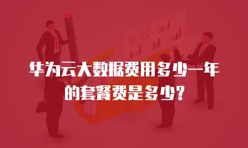 华为云大数据费用多少一年的套餐费是多少？