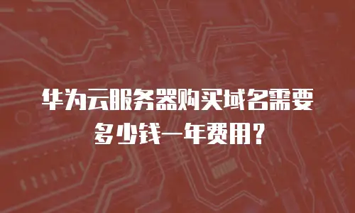 华为云服务器购买域名需要多少钱一年费用？
