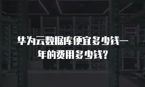 华为云数据库便宜多少钱一年的费用多少钱？