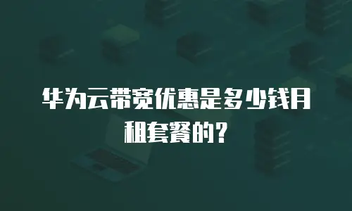 华为云带宽优惠是多少钱月租套餐的？