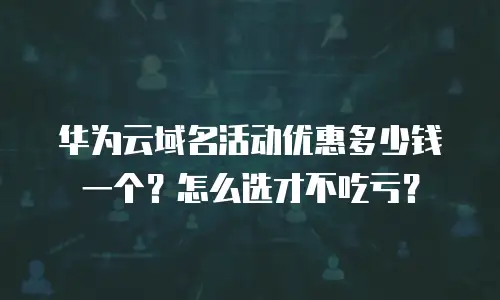 华为云域名活动优惠多少钱一个？怎么选才不吃亏？