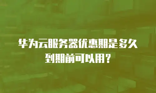 华为云服务器优惠期是多久到期前可以用？