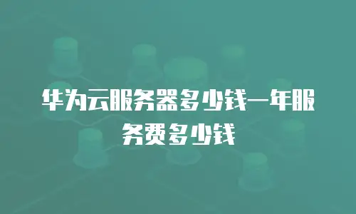 华为云服务器多少钱一年服务费多少钱