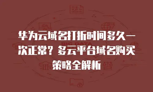 华为云域名打折时间多久一次正常？多云平台域名购买策略全解析