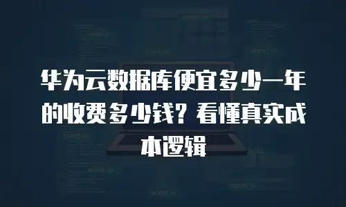 华为云数据库便宜多少一年的收费多少钱？看懂真实成本逻辑