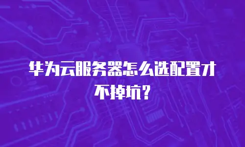 华为云服务器怎么选配置才不掉坑？