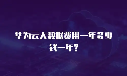 华为云大数据费用一年多少钱一年？